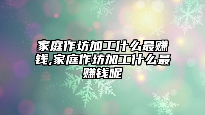 家庭作坊加工什么最賺錢,家庭作坊加工什么最賺錢呢