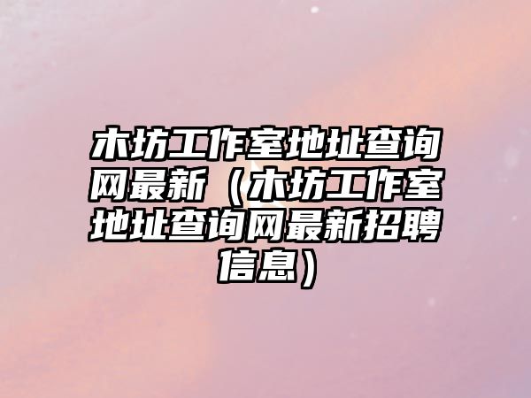 木坊工作室地址查詢網(wǎng)最新（木坊工作室地址查詢網(wǎng)最新招聘信息）