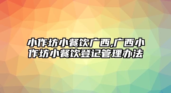 小作坊小餐飲廣西,廣西小作坊小餐飲登記管理辦法