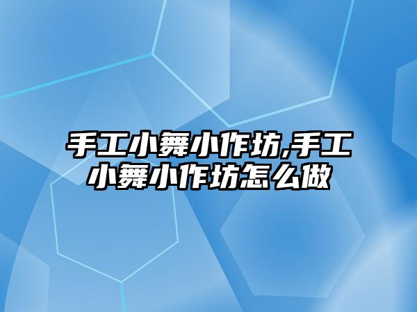 手工小舞小作坊,手工小舞小作坊怎么做