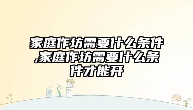 家庭作坊需要什么條件,家庭作坊需要什么條件才能開