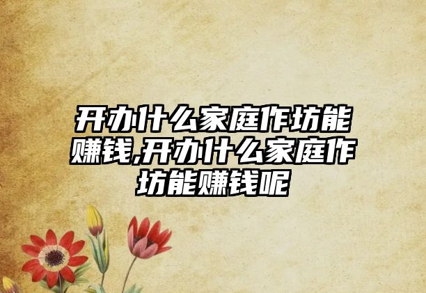 開辦什么家庭作坊能賺錢,開辦什么家庭作坊能賺錢呢