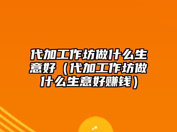 代加工作坊做什么生意好（代加工作坊做什么生意好賺錢）