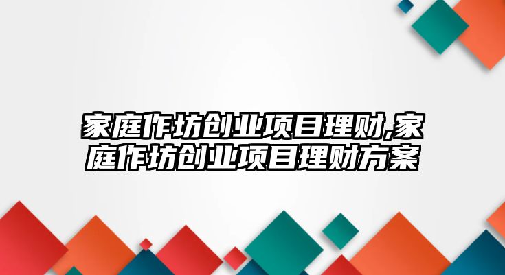 家庭作坊創業項目理財,家庭作坊創業項目理財方案