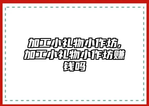 加工小禮物小作坊,加工小禮物小作坊賺錢嗎