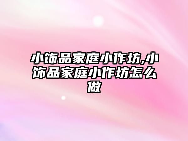 小飾品家庭小作坊,小飾品家庭小作坊怎么做