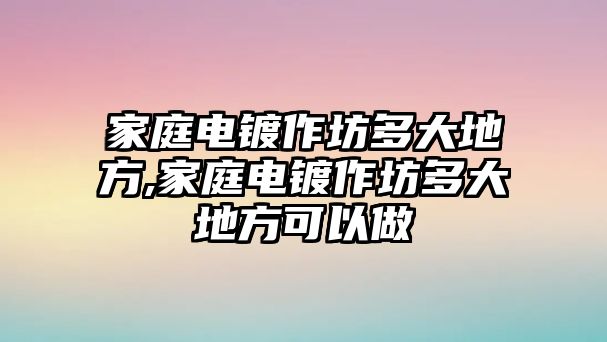 家庭電鍍作坊多大地方,家庭電鍍作坊多大地方可以做