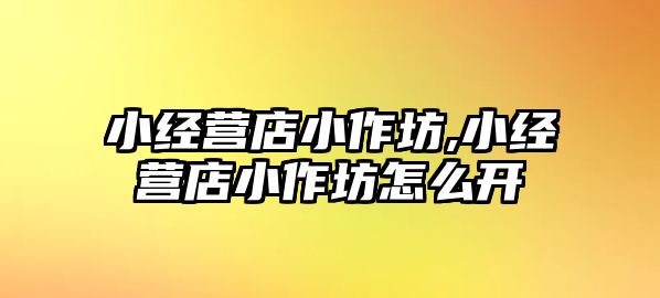 小經營店小作坊,小經營店小作坊怎么開