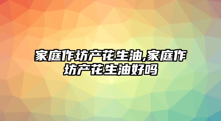 家庭作坊產花生油,家庭作坊產花生油好嗎